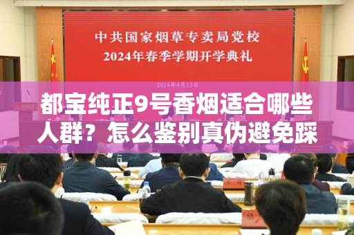 都宝纯正9号香烟适合哪些人群？怎么鉴别真伪避免踩坑？